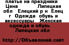 платье на праздники › Цена ­ 1 300 - Липецкая обл., Елецкий р-н, Елец г. Одежда, обувь и аксессуары » Женская одежда и обувь   . Липецкая обл.